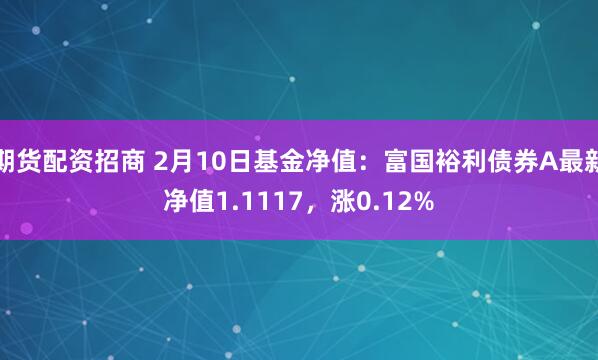 期货配资招商 2月10日基金净值：富国裕利债券A最新净值1.1117，涨0.12%