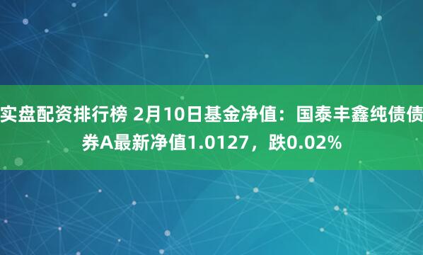 实盘配资排行榜 2月10日基金净值：国泰丰鑫纯债债券A最新净值1.0127，跌0.02%