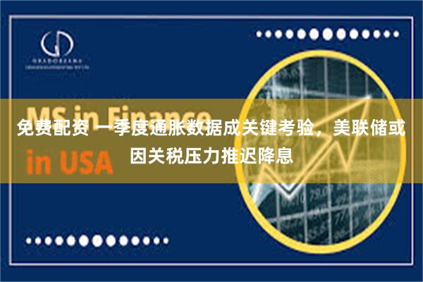 免费配资 一季度通胀数据成关键考验，美联储或因关税压力推迟降息