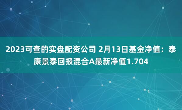 2023可查的实盘配资公司 2月13日基金净值：泰康景泰回报混合A最新净值1.704