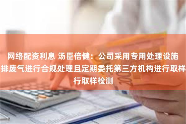 网络配资利息 汤臣倍健：公司采用专用处理设施对外排废气进行合规处理且定期委托第三方机构进行取样检测