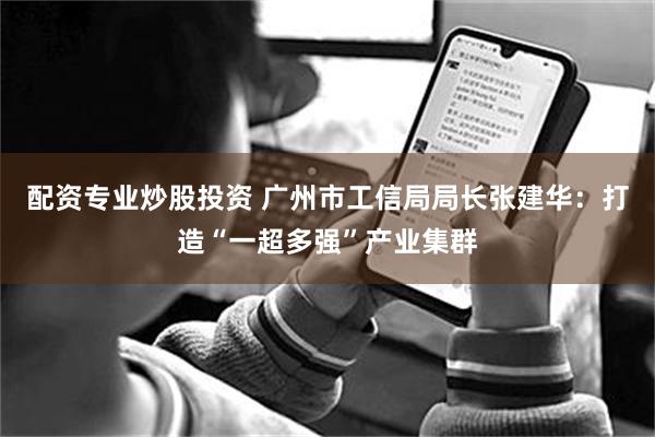 配资专业炒股投资 广州市工信局局长张建华：打造“一超多强”产业集群