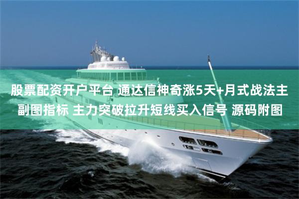 股票配资开户平台 通达信神奇涨5天+月式战法主副图指标 主力突破拉升短线买入信号 源码附图