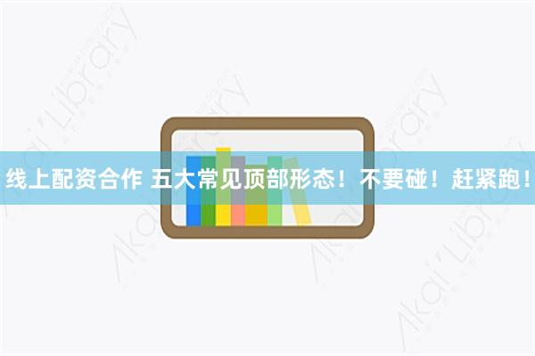 线上配资合作 五大常见顶部形态！不要碰！赶紧跑！