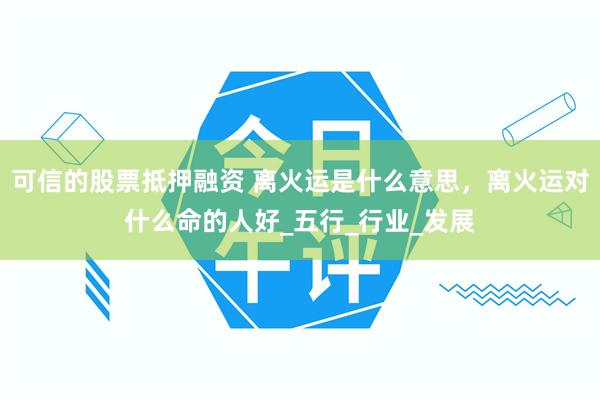 可信的股票抵押融资 离火运是什么意思，离火运对什么命的人好_五行_行业_发展