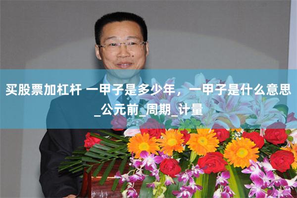 买股票加杠杆 一甲子是多少年，一甲子是什么意思_公元前_周期_计量