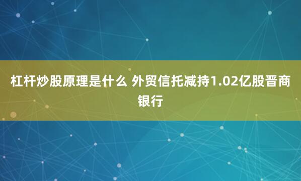 杠杆炒股原理是什么 外贸信托减持1.02亿股晋商银行