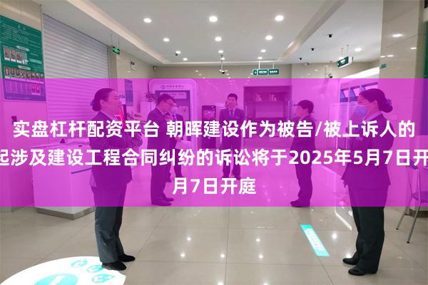 实盘杠杆配资平台 朝晖建设作为被告/被上诉人的1起涉及建设工程合同纠纷的诉讼将于2025年5月7日开庭