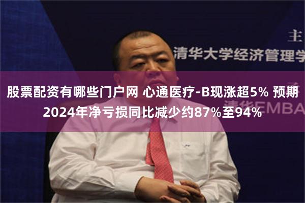 股票配资有哪些门户网 心通医疗-B现涨超5% 预期2024年净亏损同比减少约87%至94%