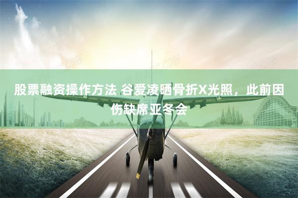 股票融资操作方法 谷爱凌晒骨折X光照，此前因伤缺席亚冬会
