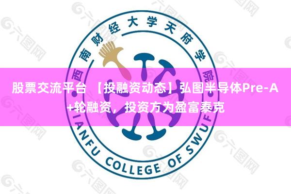 股票交流平台 【投融资动态】弘图半导体Pre-A+轮融资，投资方为盈富泰克
