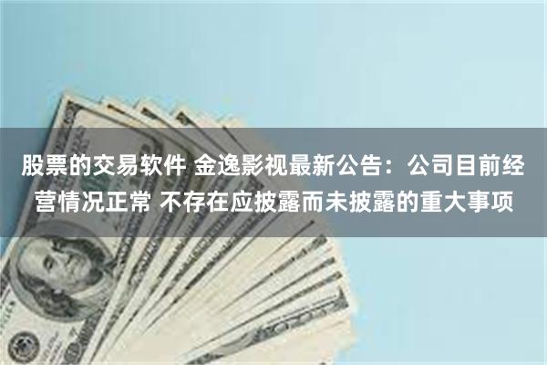 股票的交易软件 金逸影视最新公告：公司目前经营情况正常 不存在应披露而未披露的重大事项