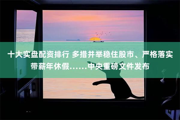 十大实盘配资排行 多措并举稳住股市、严格落实带薪年休假……中央重磅文件发布