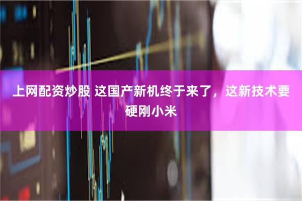 上网配资炒股 这国产新机终于来了，这新技术要硬刚小米