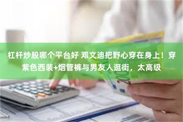 杠杆炒股哪个平台好 邓文迪把野心穿在身上！穿紫色西装+烟管裤与男友人逛街，太高级