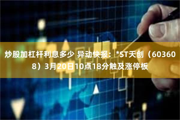 炒股加杠杆利息多少 异动快报：*ST天创（603608）3月20日10点18分触及涨停板