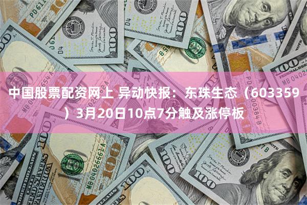中国股票配资网上 异动快报：东珠生态（603359）3月20日10点7分触及涨停板