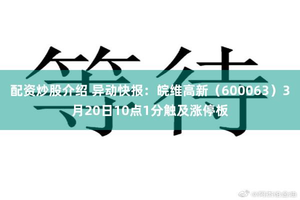 配资炒股介绍 异动快报：皖维高新（600063）3月20日10点1分触及涨停板