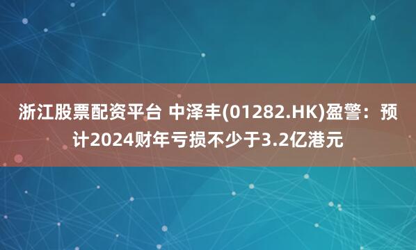 浙江股票配资平台 中泽丰(01282.HK)盈警：预计2024财年亏损不少于3.2亿港元