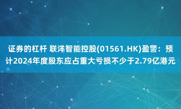 证券的杠杆 联洋智能控股(01561.HK)盈警：预计2024年度股东应占重大亏损不少于2.79亿港元