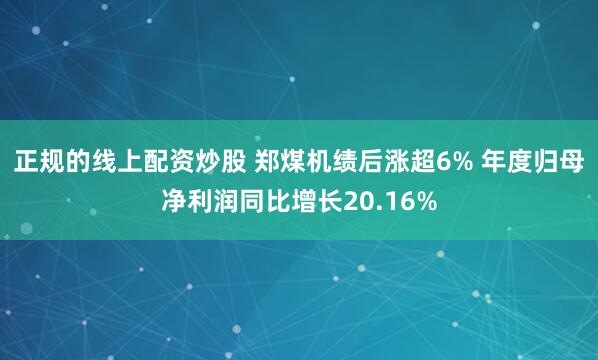 正规的线上配资炒股 郑煤机绩后涨超6% 年度归母净利润同比增长20.16%