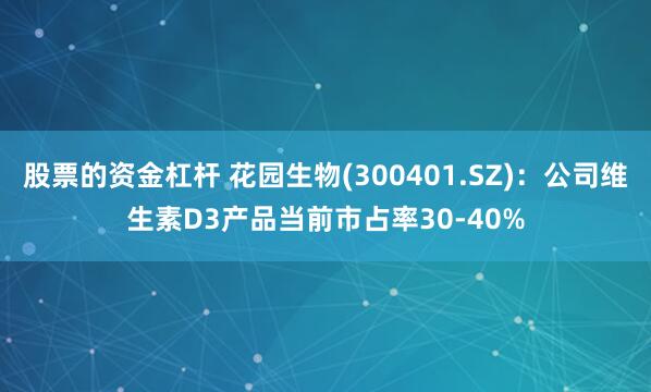 股票的资金杠杆 花园生物(300401.SZ)：公司维生素D3产品当前市占率30-40%