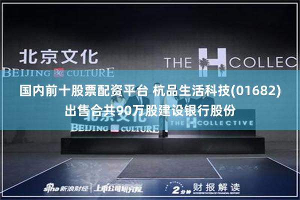 国内前十股票配资平台 杭品生活科技(01682)出售合共90万股建设银行股份