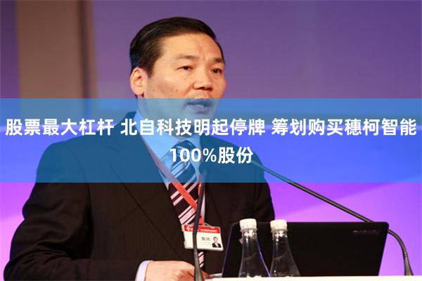 股票最大杠杆 北自科技明起停牌 筹划购买穗柯智能100%股份