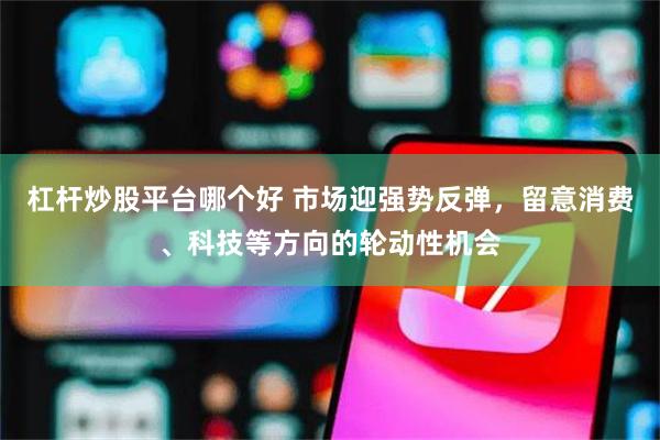 杠杆炒股平台哪个好 市场迎强势反弹，留意消费、科技等方向的轮动性机会