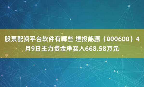 股票配资平台软件有哪些 建投能源（000600）4月9日主力资金净买入668.58万元