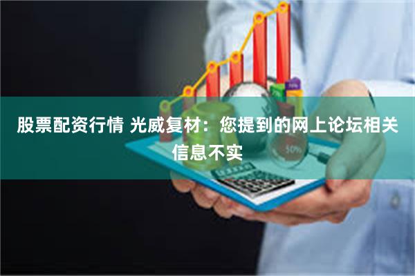 股票配资行情 光威复材：您提到的网上论坛相关信息不实