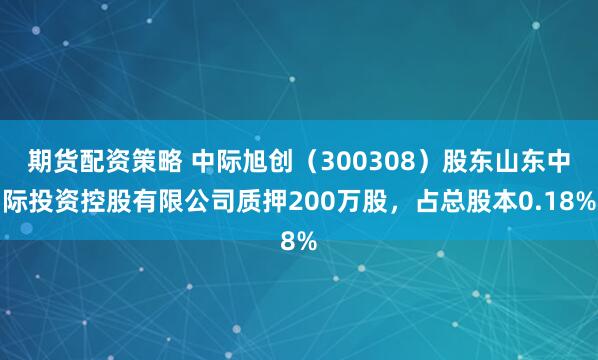 期货配资策略 中际旭创（300308）股东山东中际投资控股有限公司质押200万股，占总股本0.18%