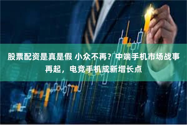 股票配资是真是假 小众不再？中端手机市场战事再起，电竞手机成新增长点
