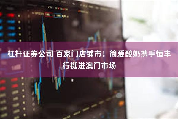 杠杆证券公司 百家门店铺市！简爱酸奶携手恒丰行挺进澳门市场