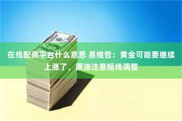 在线配资平台什么意思 易维哲：黄金可能要继续上涨了，原油注意短线调整
