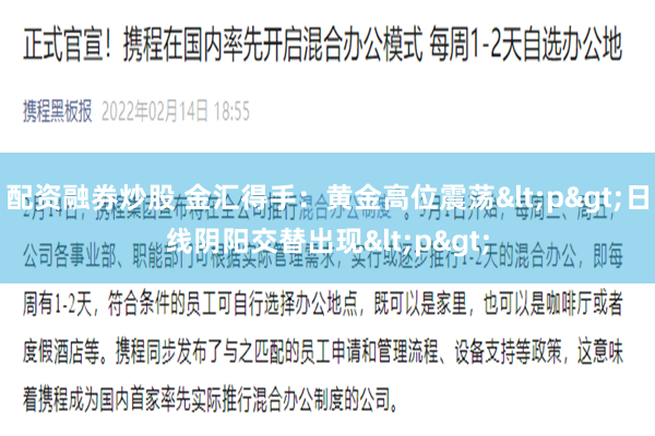 配资融券炒股 金汇得手：黄金高位震荡<p>日线阴阳交替出现<p>