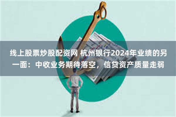 线上股票炒股配资网 杭州银行2024年业绩的另一面：中收业务期待落空，信贷资产质量走弱