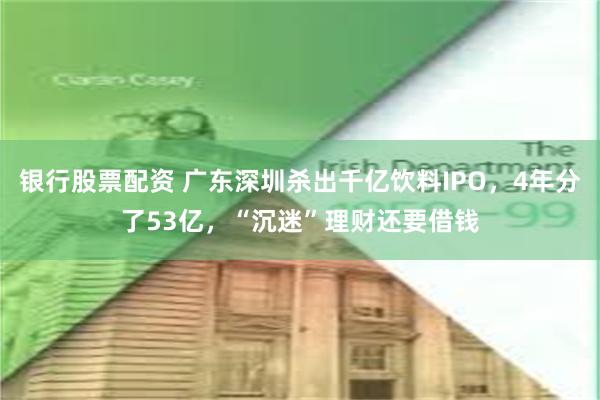 银行股票配资 广东深圳杀出千亿饮料IPO，4年分了53亿，“沉迷”理财还要借钱