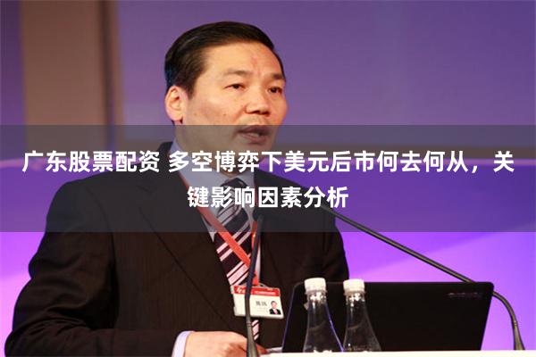 广东股票配资 多空博弈下美元后市何去何从，关键影响因素分析