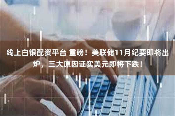 线上白银配资平台 重磅！美联储11月纪要即将出炉，三大原因证实美元即将下跌！