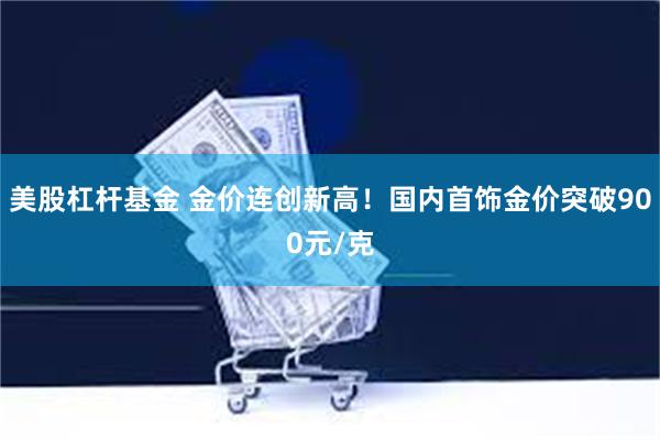 美股杠杆基金 金价连创新高！国内首饰金价突破900元/克