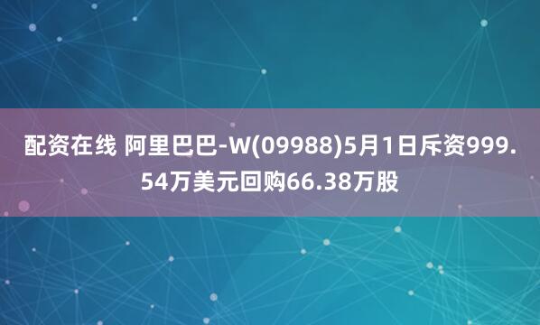 配资在线 阿里巴巴-W(09988)5月1日斥资999.54万美元回购66.38万股