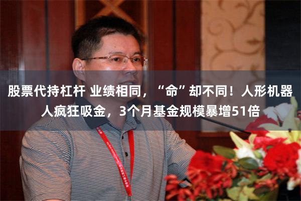 股票代持杠杆 业绩相同，“命”却不同！人形机器人疯狂吸金，3个月基金规模暴增51倍