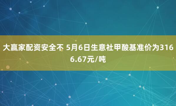 大赢家配资安全不 5月6日生意社甲酸基准价为3166.67元/吨