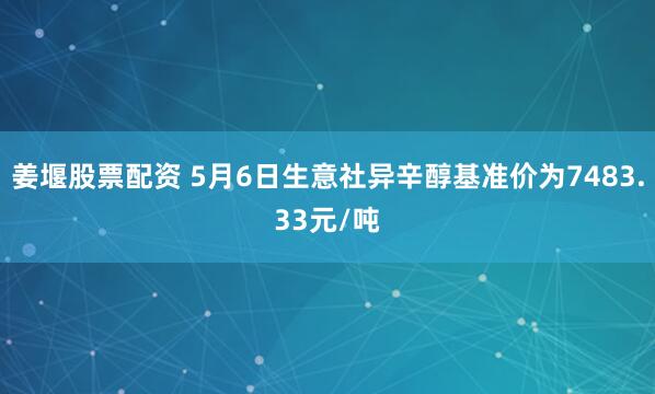 姜堰股票配资 5月6日生意社异辛醇基准价为7483.33元/吨
