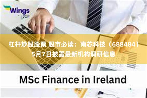 杠杆炒股股票 股市必读：南芯科技（688484）5月7日披露最新机构调研信息