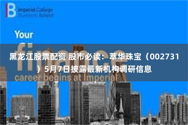 黑龙江股票配资 股市必读：萃华珠宝（002731）5月7日披露最新机构调研信息