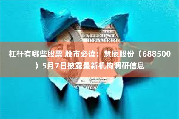 杠杆有哪些股票 股市必读：慧辰股份（688500）5月7日披露最新机构调研信息