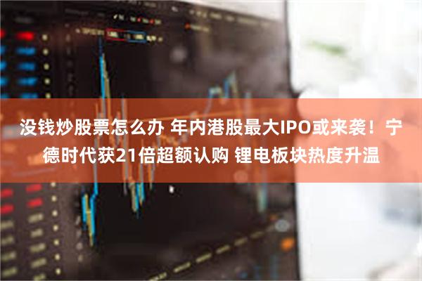 没钱炒股票怎么办 年内港股最大IPO或来袭！宁德时代获21倍超额认购 锂电板块热度升温