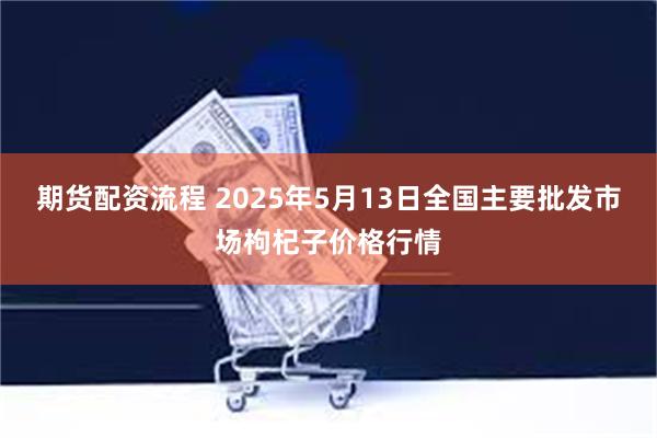 期货配资流程 2025年5月13日全国主要批发市场枸杞子价格行情